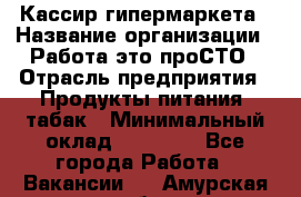 Кассир гипермаркета › Название организации ­ Работа-это проСТО › Отрасль предприятия ­ Продукты питания, табак › Минимальный оклад ­ 19 700 - Все города Работа » Вакансии   . Амурская обл.